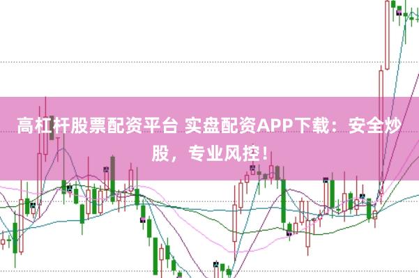 高杠杆股票配资平台 实盘配资APP下载：安全炒股，专业风控！