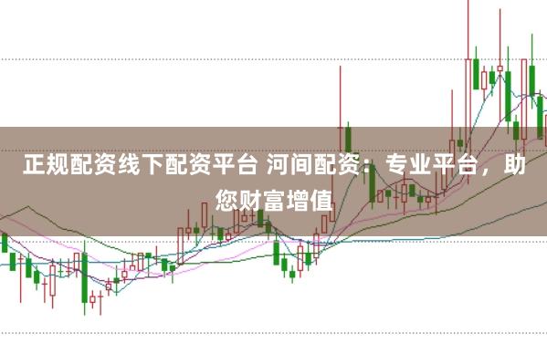 正规配资线下配资平台 河间配资：专业平台，助您财富增值
