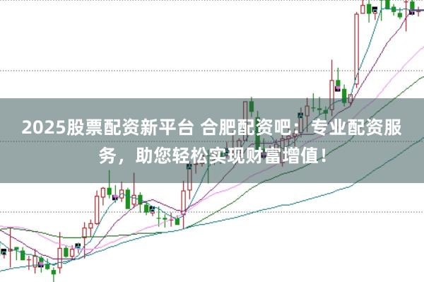2025股票配资新平台 合肥配资吧：专业配资服务，助您轻松实现财富增值！