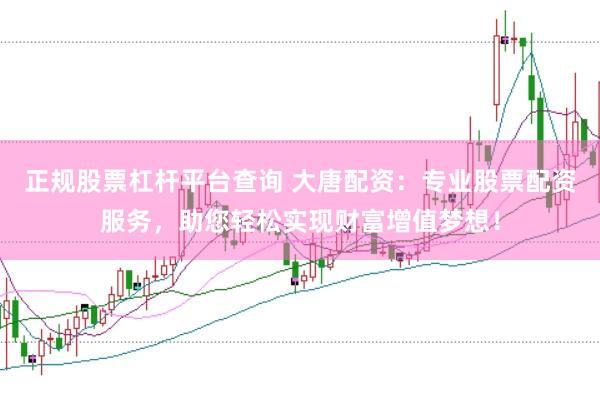 正规股票杠杆平台查询 大唐配资：专业股票配资服务，助您轻松实现财富增值梦想！