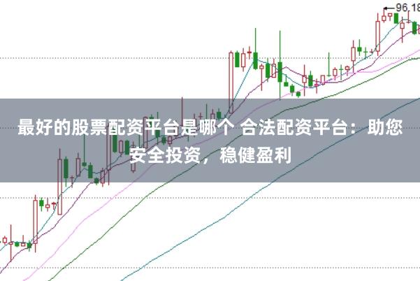 最好的股票配资平台是哪个 合法配资平台：助您安全投资，稳健盈利