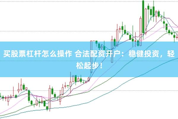 买股票杠杆怎么操作 合法配资开户：稳健投资，轻松起步！