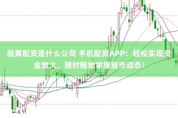 股票配资是什么公司 手机配资APP：轻松实现资金放大，随时随地掌握股市动态！