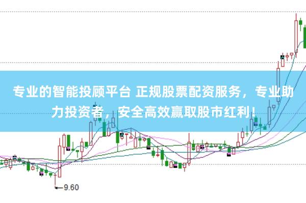 专业的智能投顾平台 正规股票配资服务，专业助力投资者，安全高效赢取股市红利！
