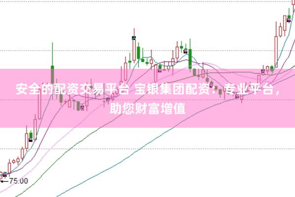 安全的配资交易平台 宝银集团配资：专业平台，助您财富增值