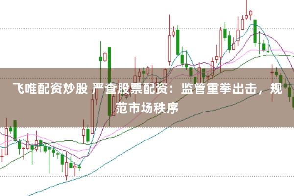 飞唯配资炒股 严查股票配资：监管重拳出击，规范市场秩序