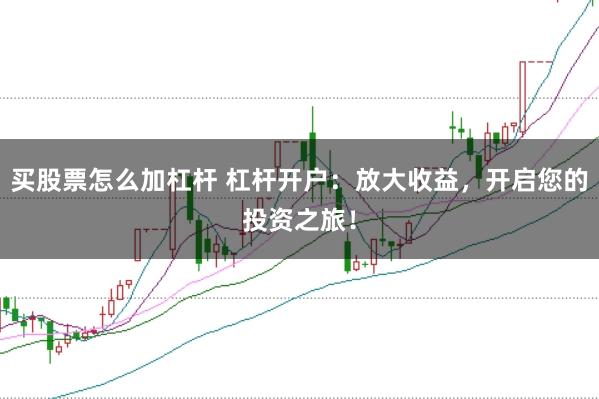买股票怎么加杠杆 杠杆开户：放大收益，开启您的投资之旅！