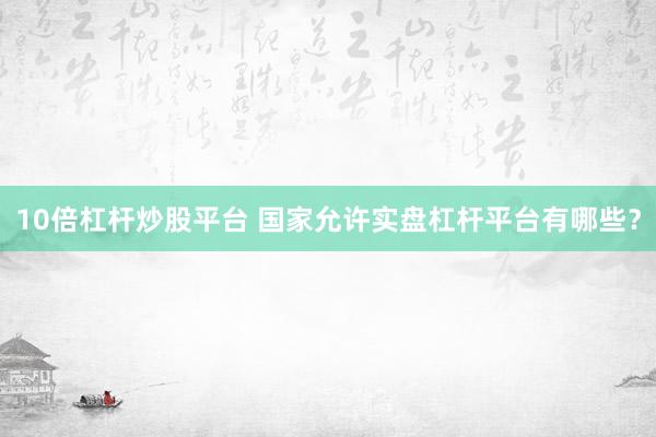 10倍杠杆炒股平台 国家允许实盘杠杆平台有哪些？