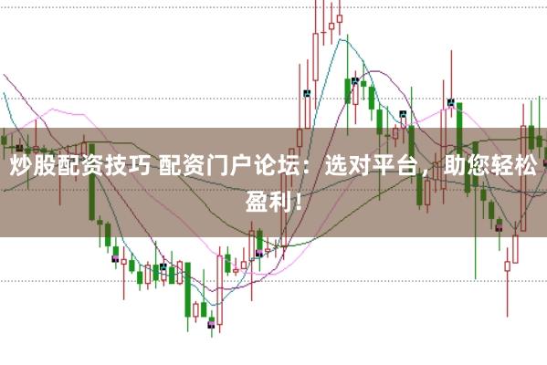 炒股配资技巧 配资门户论坛：选对平台，助您轻松盈利！