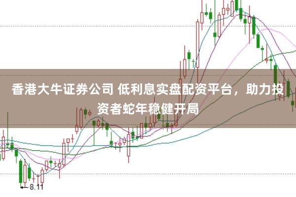 香港大牛证券公司 低利息实盘配资平台，助力投资者蛇年稳健开局