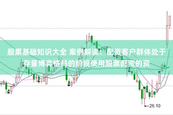 股票基础知识大全 案例解读：配资客户群体处于存量博弈格局的阶段使用股票配资的资