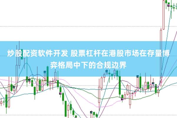 炒股配资软件开发 股票杠杆在港股市场在存量博弈格局中下的合规边界