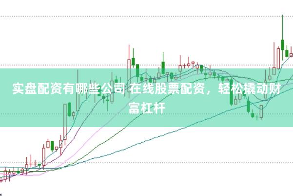 实盘配资有哪些公司 在线股票配资，轻松撬动财富杠杆