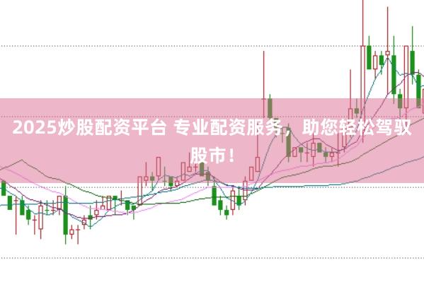 2025炒股配资平台 专业配资服务，助您轻松驾驭股市！