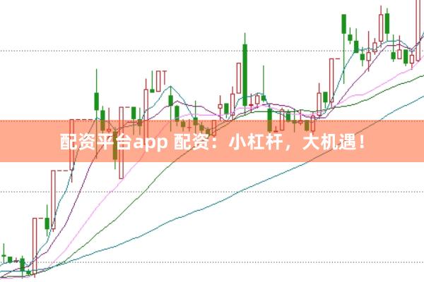 配资平台app 配资：小杠杆，大机遇！
