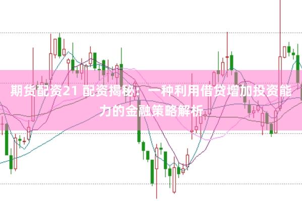 期货配资21 配资揭秘：一种利用借贷增加投资能力的金融策略解析
