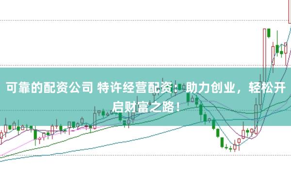 可靠的配资公司 特许经营配资：助力创业，轻松开启财富之路！