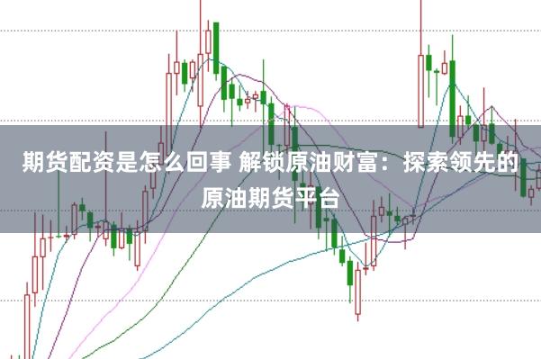 期货配资是怎么回事 解锁原油财富：探索领先的原油期货平台
