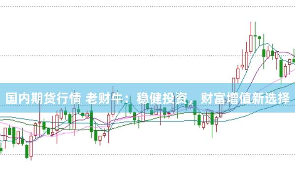 国内期货行情 老财牛：稳健投资，财富增值新选择