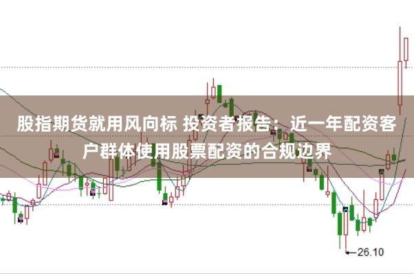 股指期货就用风向标 投资者报告：近一年配资客户群体使用股票配资的合规边界