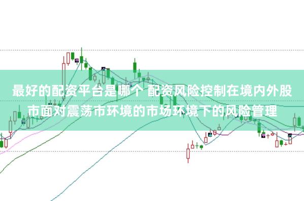 最好的配资平台是哪个 配资风险控制在境内外股市面对震荡市环境的市场环境下的风险管理
