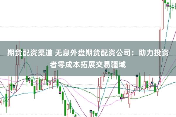 期货配资渠道 无息外盘期货配资公司：助力投资者零成本拓展交易疆域