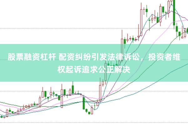 股票融资杠杆 配资纠纷引发法律诉讼，投资者维权起诉追求公正解决