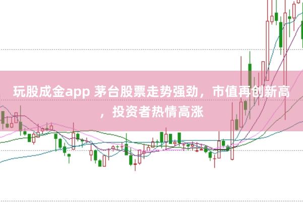 玩股成金app 茅台股票走势强劲，市值再创新高，投资者热情高涨