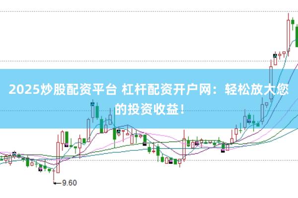 2025炒股配资平台 杠杆配资开户网：轻松放大您的投资收益！