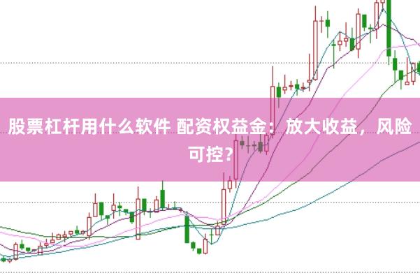 股票杠杆用什么软件 配资权益金：放大收益，风险可控？