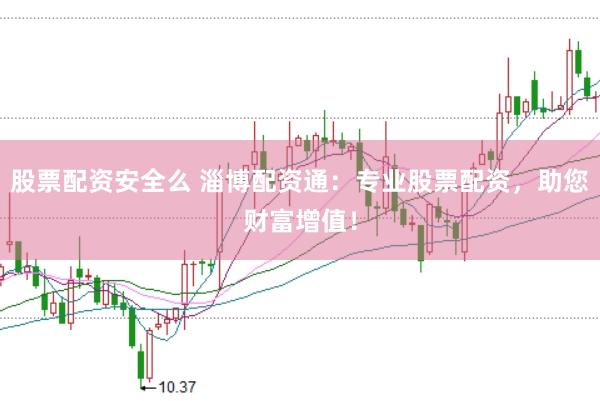 股票配资安全么 淄博配资通：专业股票配资，助您财富增值！