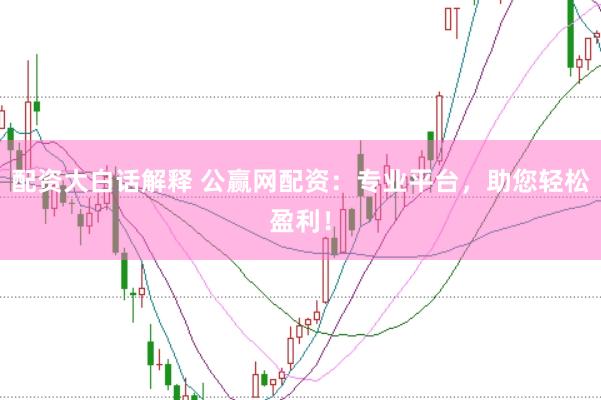 配资大白话解释 公赢网配资：专业平台，助您轻松盈利！