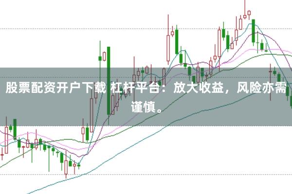 股票配资开户下载 杠杆平台：放大收益，风险亦需谨慎。