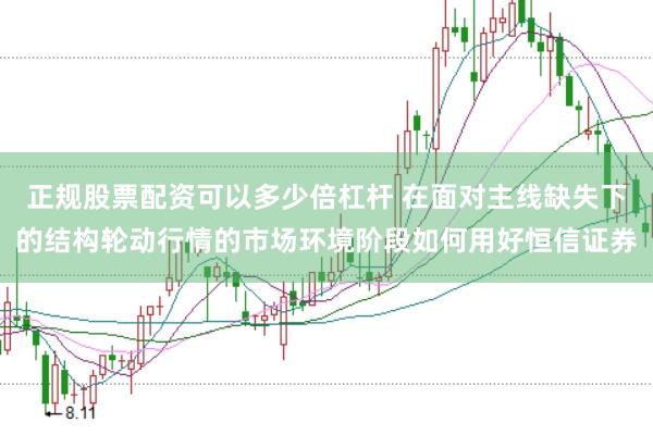 正规股票配资可以多少倍杠杆 在面对主线缺失下的结构轮动行情的市场环境阶段如何用好恒信证券