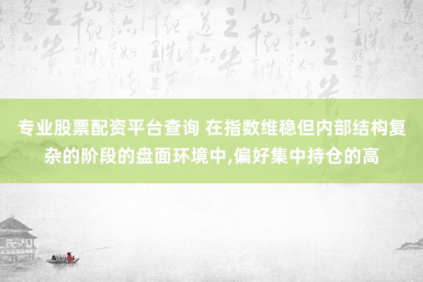 专业股票配资平台查询 在指数维稳但内部结构复杂的阶段的盘面环境中,偏好集中持仓的高