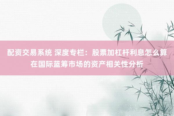配资交易系统 深度专栏：股票加杠杆利息怎么算在国际蓝筹市场的资产相关性分析