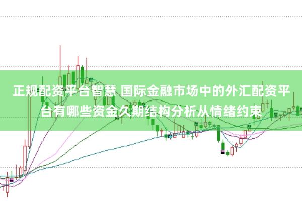 正规配资平台智慧 国际金融市场中的外汇配资平台有哪些资金久期结构分析从情绪约束