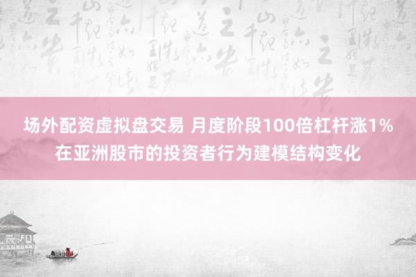 场外配资虚拟盘交易 月度阶段100倍杠杆涨1%在亚洲股市的投资者行为建模结构变化
