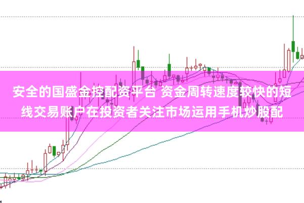 安全的国盛金控配资平台 资金周转速度较快的短线交易账户在投资者关注市场运用手机炒股配