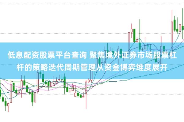 低息配资股票平台查询 聚焦境外证券市场股票杠杆的策略迭代周期管理从资金博弈维度展开