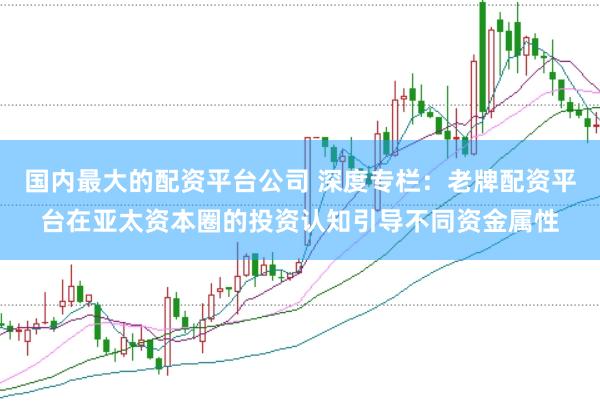 国内最大的配资平台公司 深度专栏：老牌配资平台在亚太资本圈的投资认知引导不同资金属性
