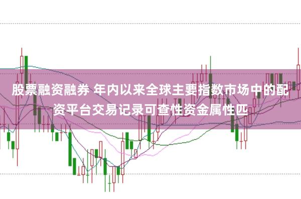 股票融资融券 年内以来全球主要指数市场中的配资平台交易记录可查性资金属性匹