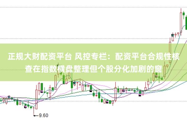 正规大财配资平台 风控专栏：配资平台合规性核查在指数横盘整理但个股分化加剧的窗
