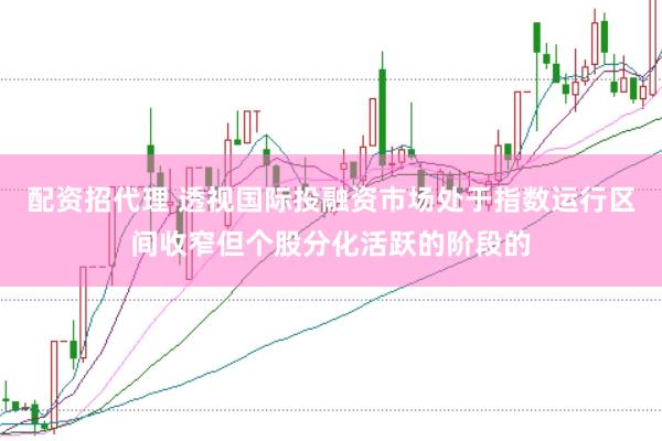 配资招代理 透视国际投融资市场处于指数运行区间收窄但个股分化活跃的阶段的