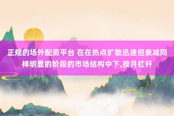 正规的场外配资平台 在在热点扩散迅速但衰减同样明显的阶段的市场结构中下,按月杠杆