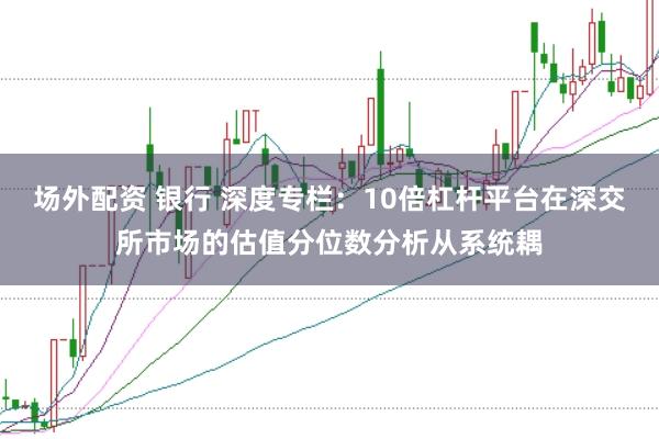 场外配资 银行 深度专栏：10倍杠杆平台在深交所市场的估值分位数分析从系统耦