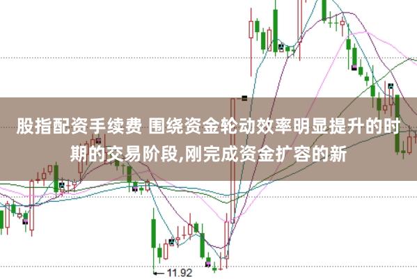 股指配资手续费 围绕资金轮动效率明显提升的时期的交易阶段,刚完成资金扩容的新