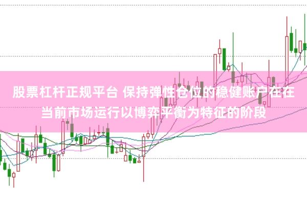 股票杠杆正规平台 保持弹性仓位的稳健账户在在当前市场运行以博弈平衡为特征的阶段