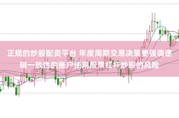 正规的炒股配资平台 年度周期交易决策更强调逻辑一致性的账户使用股票杠杆炒股的风险