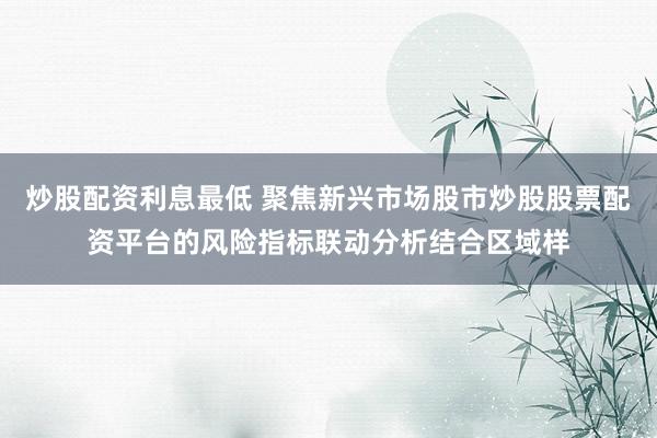 炒股配资利息最低 聚焦新兴市场股市炒股股票配资平台的风险指标联动分析结合区域样